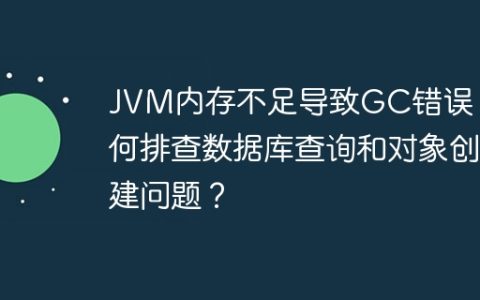 JVM内存不足导致GC错误：如何排查数据库查询和对象创建问题？