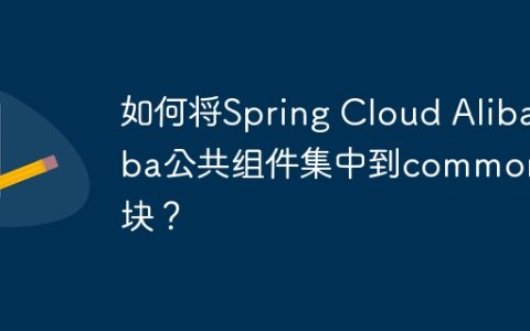 如何将Spring Cloud Alibaba公共组件集中到common模块？