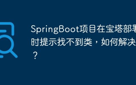SpringBoot项目在宝塔部署时提示找不到类，如何解决？