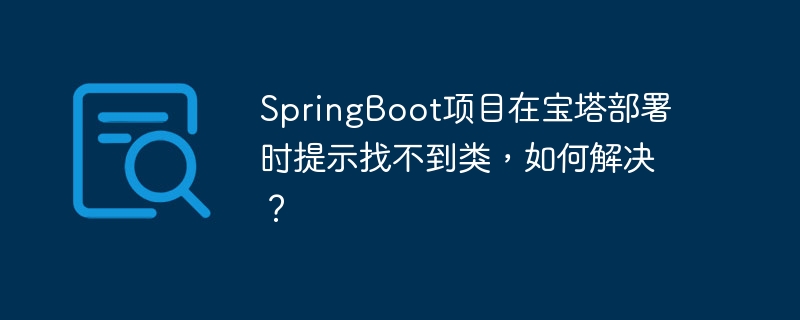 springboot项目在宝塔部署时提示找不到类，如何解决？