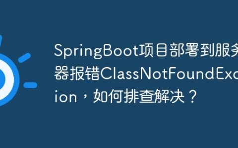 SpringBoot项目部署到服务器报错ClassNotFoundException，如何排查解决？