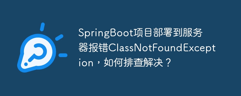 SpringBoot项目部署到服务器报错ClassNotFoundException,如何排查解决?