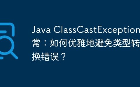 Java ClassCastException异常：如何优雅地避免类型转换错误？