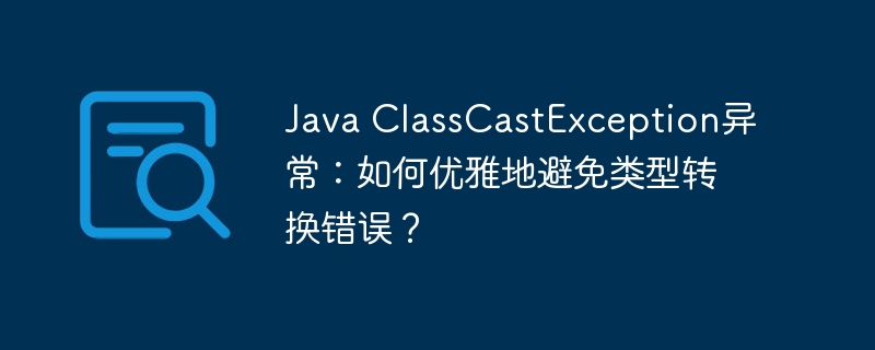 java classcastexception异常:如何优雅地避免类型转换错误?