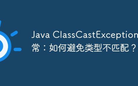 Java ClassCastException异常：如何避免类型不匹配？