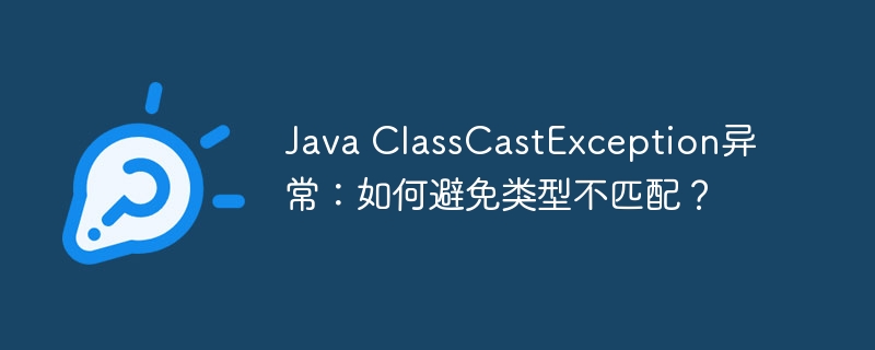java classcastexception异常：如何避免类型不匹配？