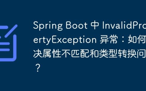 Spring Boot 中 InvalidPropertyException 异常：如何解决属性不匹配和类型转换问题？