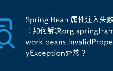 Spring Bean 属性注入失败：如何解决org.springframework.beans.InvalidPropertyException异常？