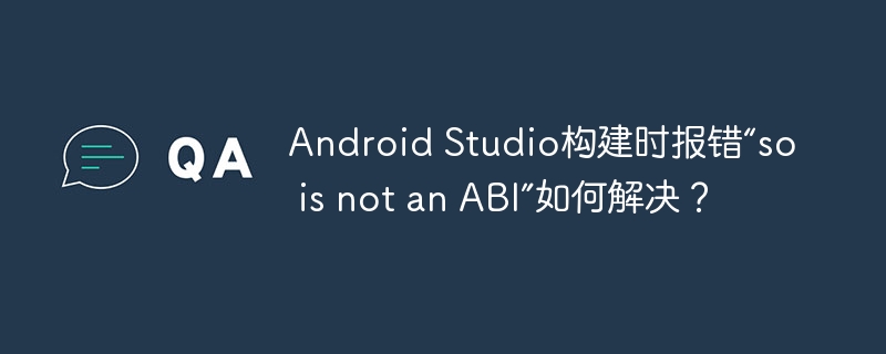 android studio构建时报错“so is not an abi”如何解决?