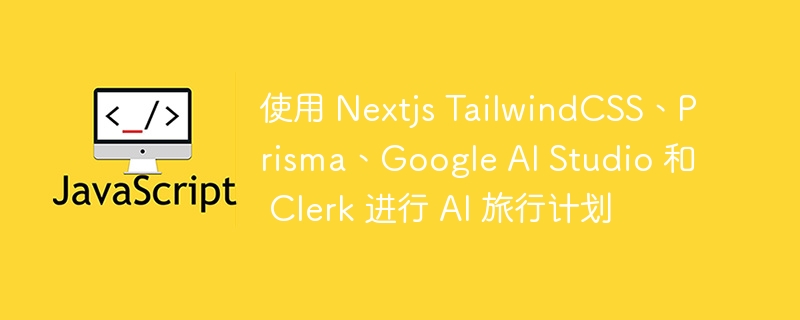 使用 nextjs tailwindcss、prisma、google ai studio 和 clerk 进行 ai 旅行计划