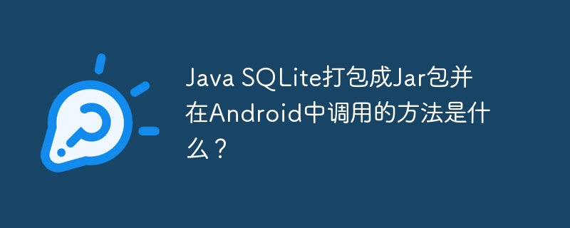 java sqlite打包成jar包并在android中调用的方法是什么?