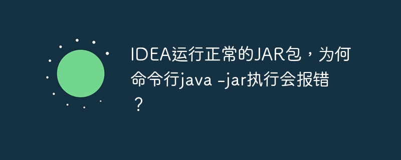 idea运行正常的jar包，为何命令行java -jar执行会报错？
