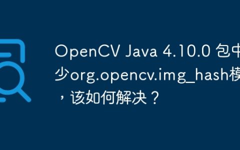 OpenCV Java 4.10.0 包中缺少org.opencv.img_hash模块，该如何解决？