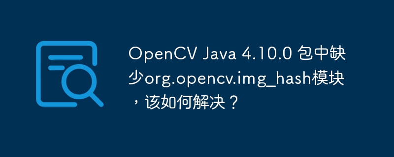 OpenCV Java 4.10.0 包中缺少org.opencv.img_hash模块,该如何解决?