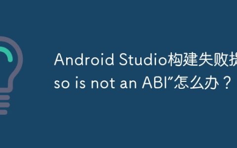 Android Studio构建失败提示“so is not an ABI”怎么办？
