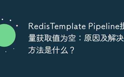 RedisTemplate Pipeline批量获取值为空：原因及解决方法是什么？