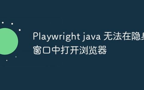 Playwright java 无法在隐身窗口中打开浏览器