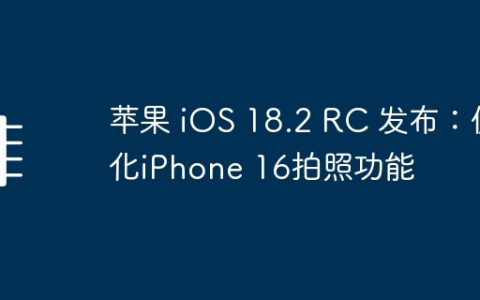 苹果 iOS 18.2 RC 发布：优化iPhone 16拍照功能