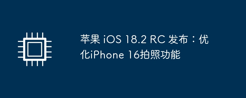 苹果 iOS 18.2 RC 发布:优化iPhone 16拍照功能