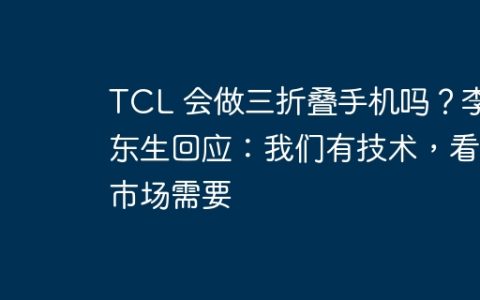 TCL 会做三折叠手机吗？李东生回应：我们有技术，看市场需要