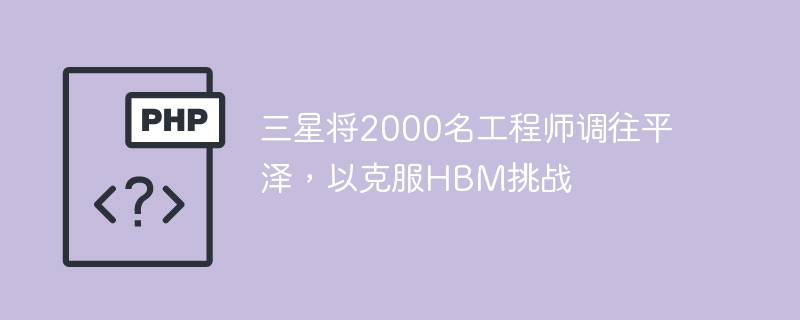 三星将2000名工程师调往平泽,以克服hbm挑战