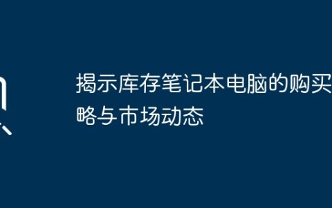 揭示库存笔记本电脑的购买策略与市场动态
