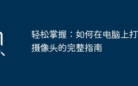 轻松掌握：如何在电脑上打开摄像头的完整指南