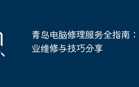 青岛电脑修理服务全指南：专业维修与技巧分享