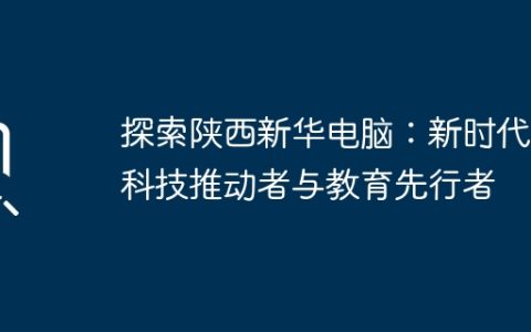 探索陕西新华电脑：新时代的科技推动者与教育先行者