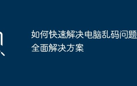 如何快速解决电脑乱码问题：全面解决方案