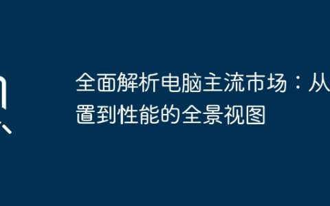 全面解析电脑主流市场：从配置到性能的全景视图