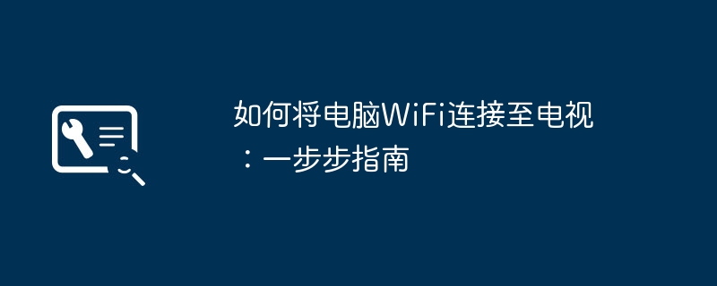 如何将电脑WiFi连接至电视:一步步指南