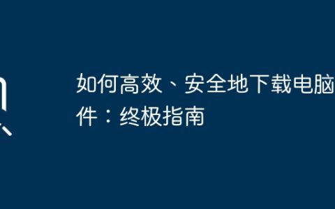 如何高效、安全地下载电脑软件：终极指南