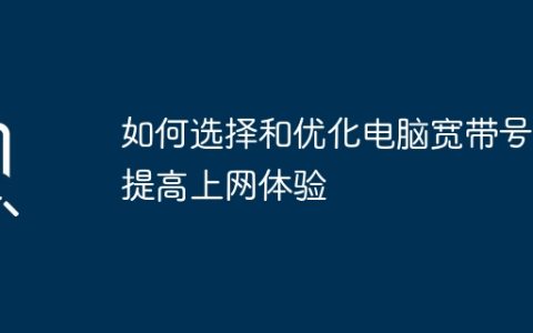 如何选择和优化电脑宽带号，提高上网体验