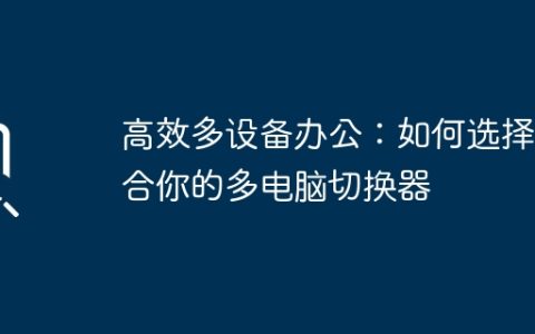 高效多设备办公：如何选择适合你的多电脑切换器