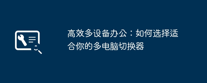 高效多设备办公:如何选择适合你的多电脑切换器