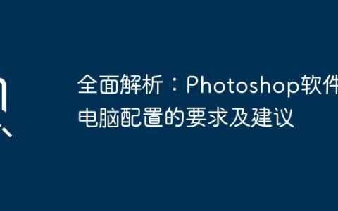 全面解析：Photoshop软件对电脑配置的要求及建议