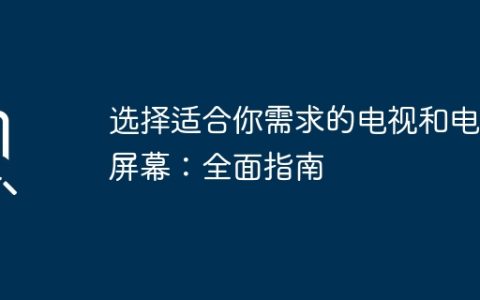 选择适合你需求的电视和电脑屏幕：全面指南