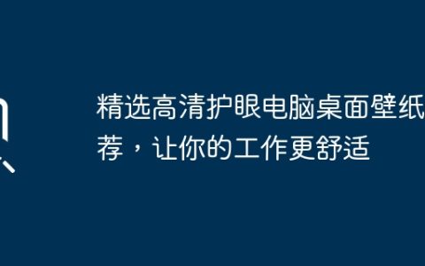 精选高清护眼电脑桌面壁纸推荐，让你的工作更舒适