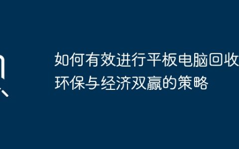 如何有效进行平板电脑回收：环保与经济双赢的策略