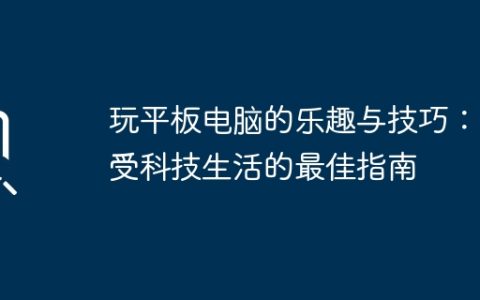 玩平板电脑的乐趣与技巧：享受科技生活的最佳指南