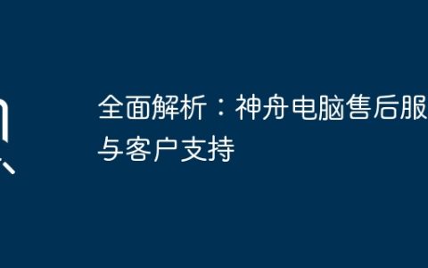 全面解析：神舟电脑售后服务与客户支持
