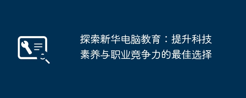 探索新华电脑教育：提升科技素养与职业竞争力的最佳选择