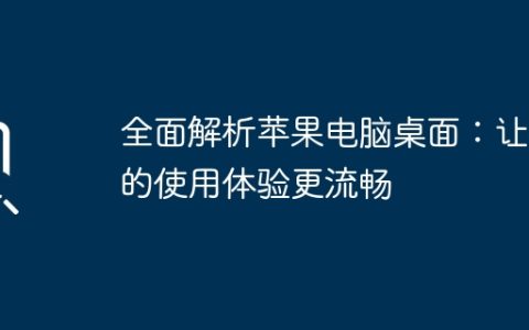 全面解析苹果电脑桌面：让你的使用体验更流畅