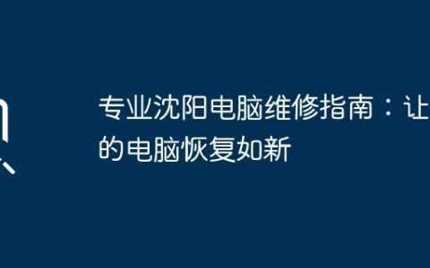 专业沈阳电脑维修指南：让你的电脑恢复如新