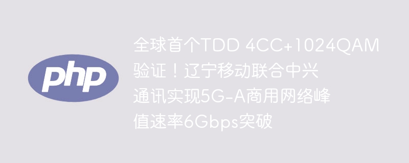 全球首个tdd 4cc+1024qam验证!辽宁移动联合中兴通讯实现5g-a商用网络峰值速率6gbps突破