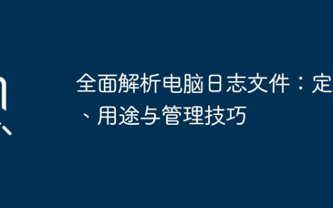 全面解析电脑日志文件：定义、用途与管理技巧