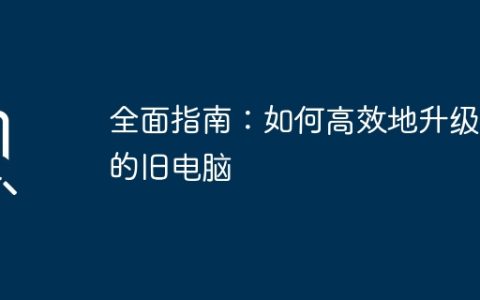 全面指南：如何高效地升级您的旧电脑