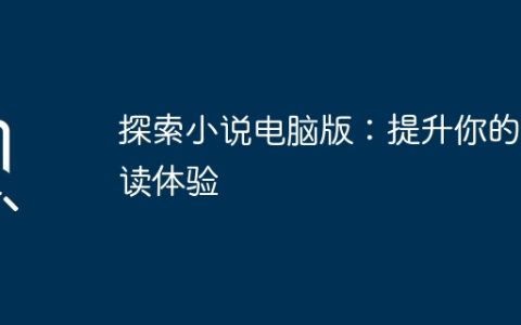 探索小说电脑版：提升你的阅读体验