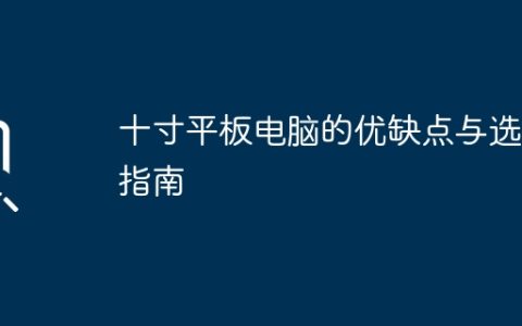 十寸平板电脑的优缺点与选购指南